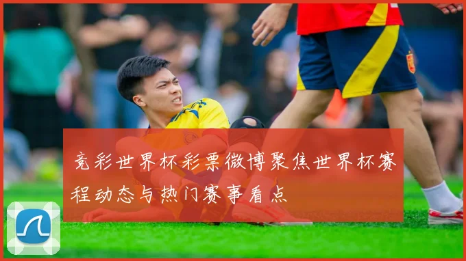 竞彩世界杯彩票微博聚焦世界杯赛程动态与热门赛事看点