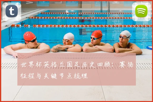 世界杯英格兰国足历史回顾：赛场征程与关键节点梳理