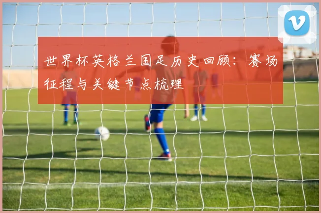 世界杯英格兰国足历史回顾：赛场征程与关键节点梳理
