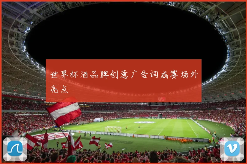 世界杯酒品牌创意广告词成赛场外亮点
