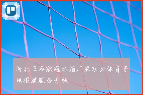 河北卫浴欧冠水箱厂家助力体育资讯报道服务升级