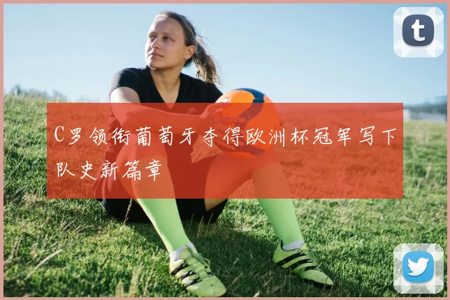 C罗领衔葡萄牙夺得欧洲杯冠军写下队史新篇章
