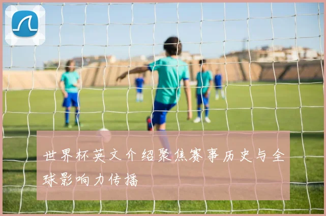 世界杯英文介绍聚焦赛事历史与全球影响力传播