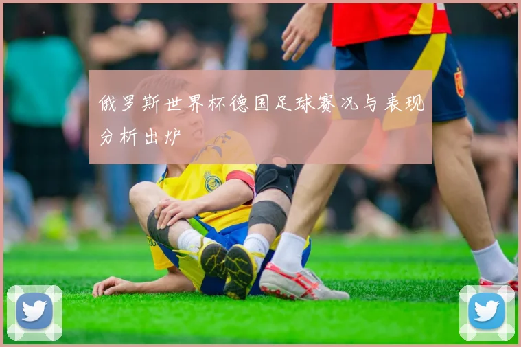 俄罗斯世界杯德国足球赛况与表现分析出炉