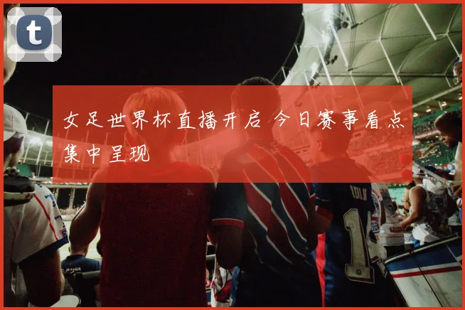 女足世界杯直播开启 今日赛事看点集中呈现