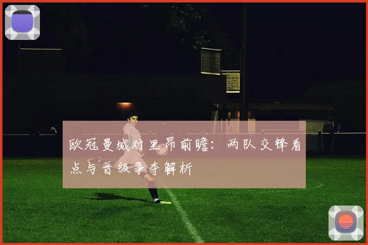 欧冠曼城对里昂前瞻：两队交锋看点与晋级争夺解析