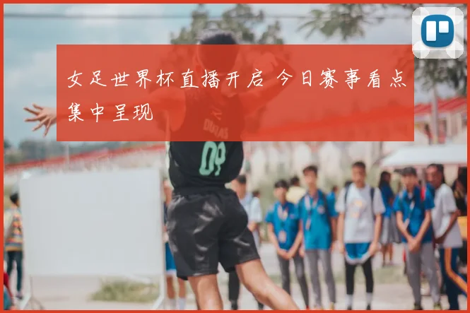 女足世界杯直播开启 今日赛事看点集中呈现