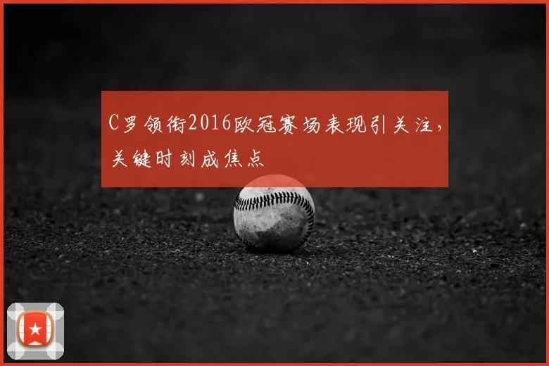 C罗领衔2016欧冠赛场表现引关注,关键时刻成焦点