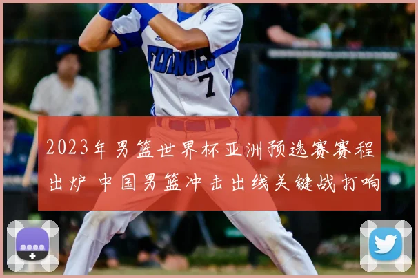 2023年男篮世界杯亚洲预选赛赛程出炉 中国男篮冲击出线关键战打响
