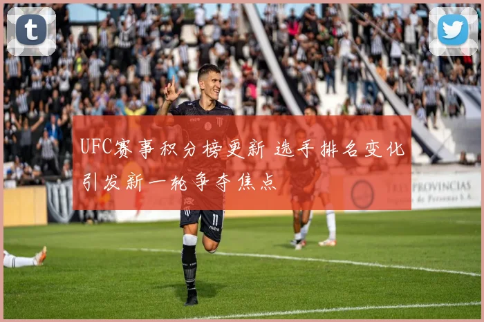UFC赛事积分榜更新 选手排名变化引发新一轮争夺焦点