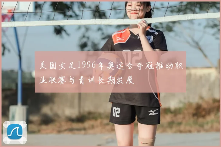 美国女足1996年奥运会夺冠推动职业联赛与青训长期发展
