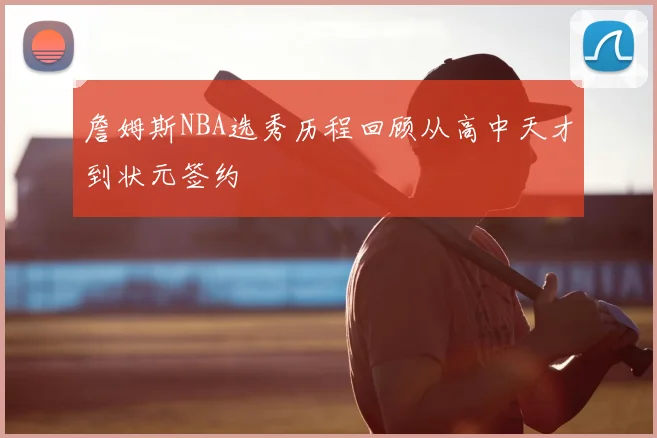 詹姆斯NBA选秀历程回顾从高中天才到状元签约