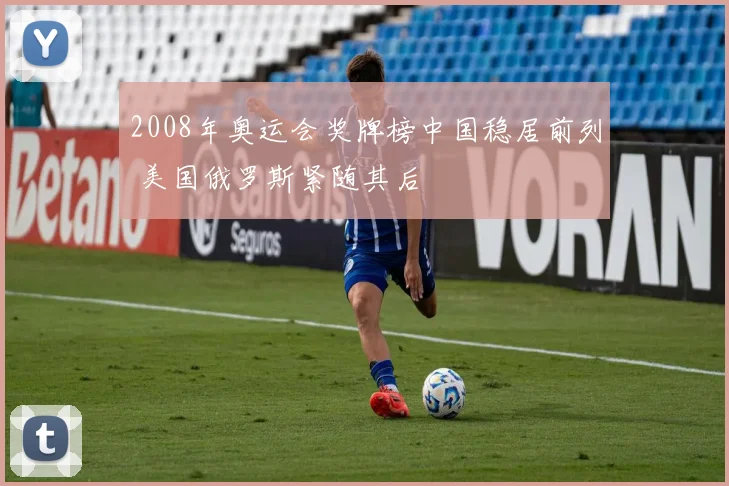 2008年奥运会奖牌榜中国稳居前列 美国俄罗斯紧随其后