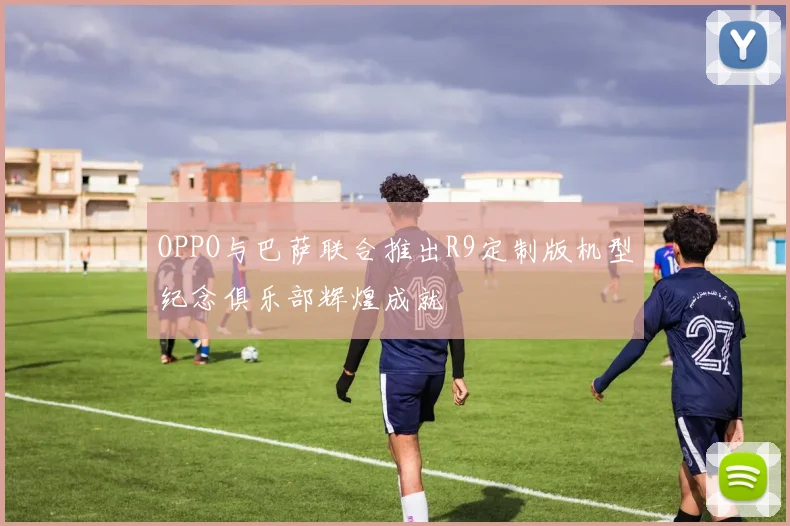 OPPO与巴萨联合推出R9定制版机型纪念俱乐部辉煌成就