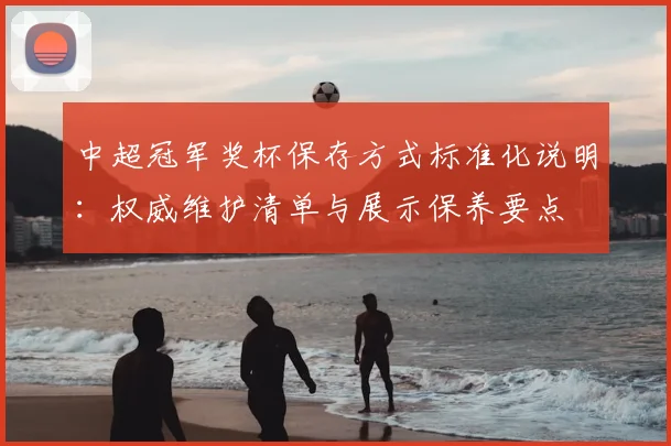 中超冠军奖杯保存方式标准化说明：权威维护清单与展示保养要点