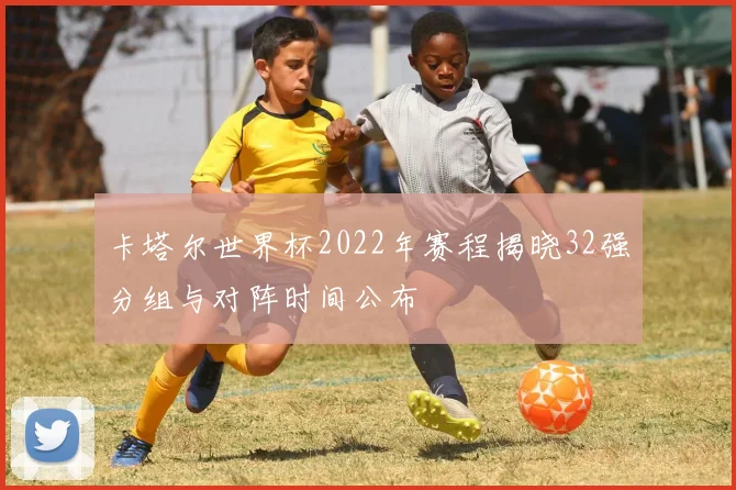 卡塔尔世界杯2022年赛程揭晓32强分组与对阵时间公布