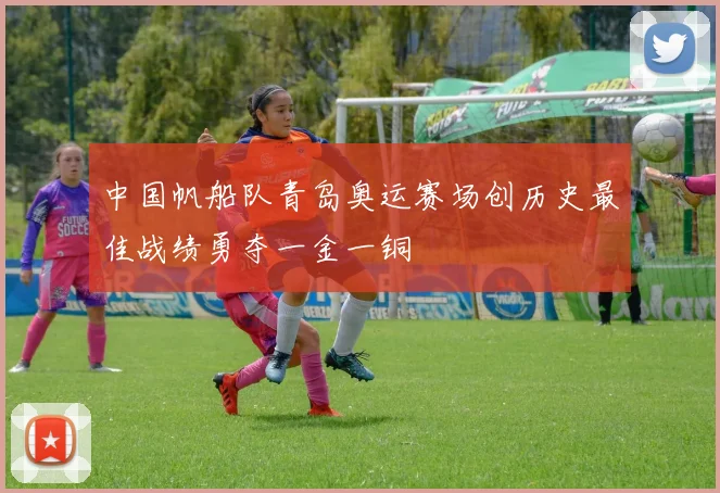 中国帆船队青岛奥运赛场创历史最佳战绩勇夺一金一铜