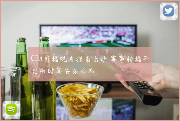 CBA直播观看指南出炉 赛事转播平台和时间安排公布