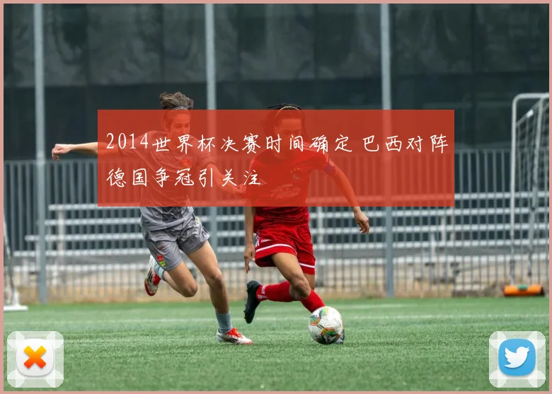 2014世界杯决赛时间确定 巴西对阵德国争冠引关注