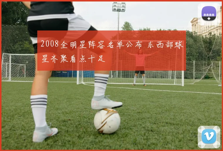 2008全明星阵容名单公布 东西部球星齐聚看点十足