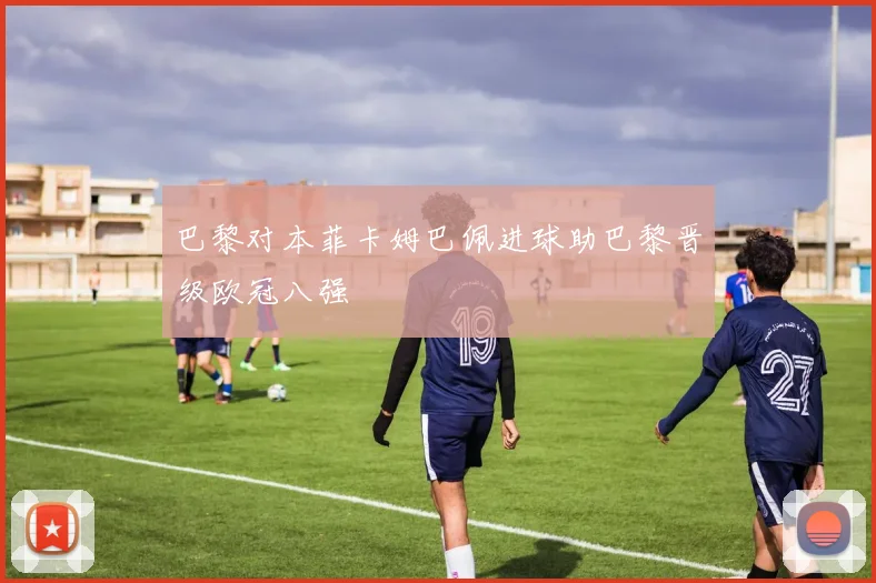 巴黎对本菲卡姆巴佩进球助巴黎晋级欧冠八强
