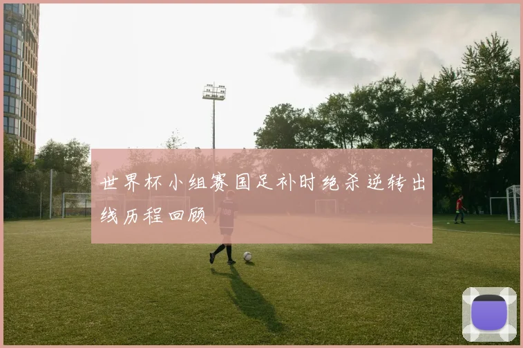 世界杯小组赛国足补时绝杀逆转出线历程回顾