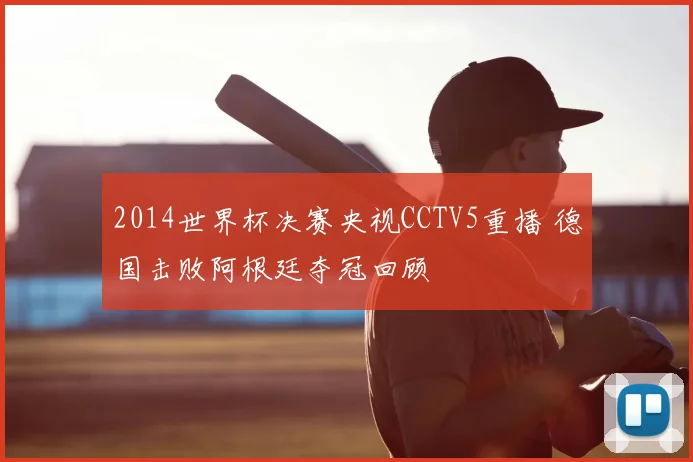 2014世界杯决赛央视CCTV5重播 德国击败阿根廷夺冠回顾