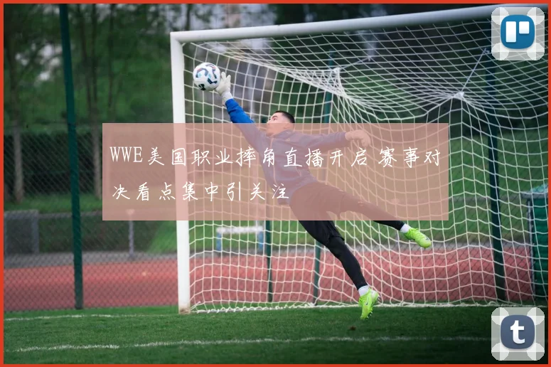 WWE美国职业摔角直播开启 赛事对决看点集中引关注