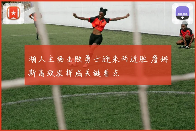 湖人主场击败勇士迎来两连胜 詹姆斯高效发挥成关键看点