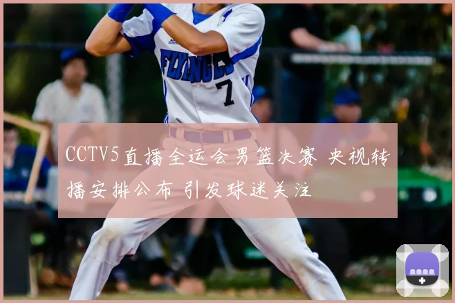 CCTV5直播全运会男篮决赛 央视转播安排公布 引发球迷关注