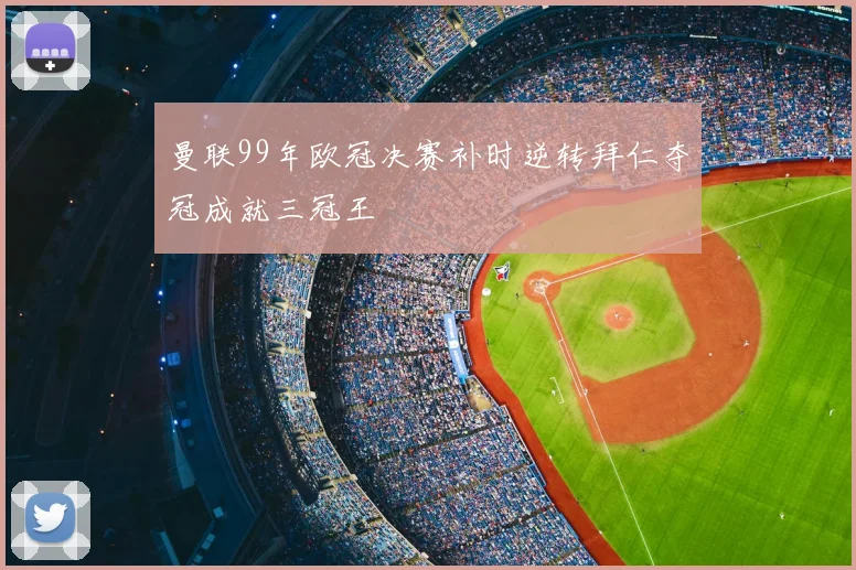 曼联99年欧冠决赛补时逆转拜仁夺冠成就三冠王