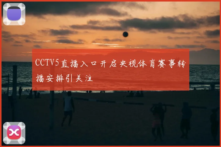 CCTV5直播入口开启央视体育赛事转播安排引关注