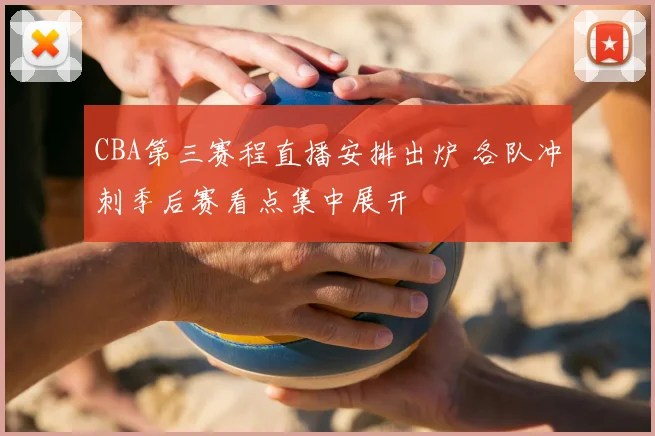 CBA第三赛程直播安排出炉 各队冲刺季后赛看点集中展开