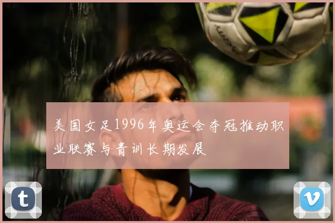 美国女足1996年奥运会夺冠推动职业联赛与青训长期发展
