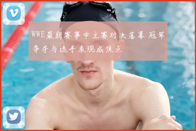 WWE最新赛事中主赛对决落幕 冠军争夺与选手表现成焦点