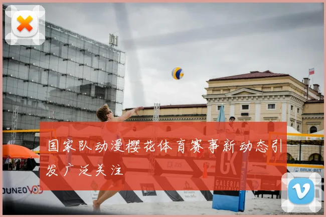 国家队动漫樱花体育赛事新动态引发广泛关注