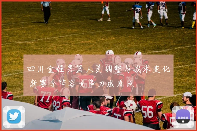 四川金强男篮人员调整与战术变化 新赛季阵容竞争力成看点