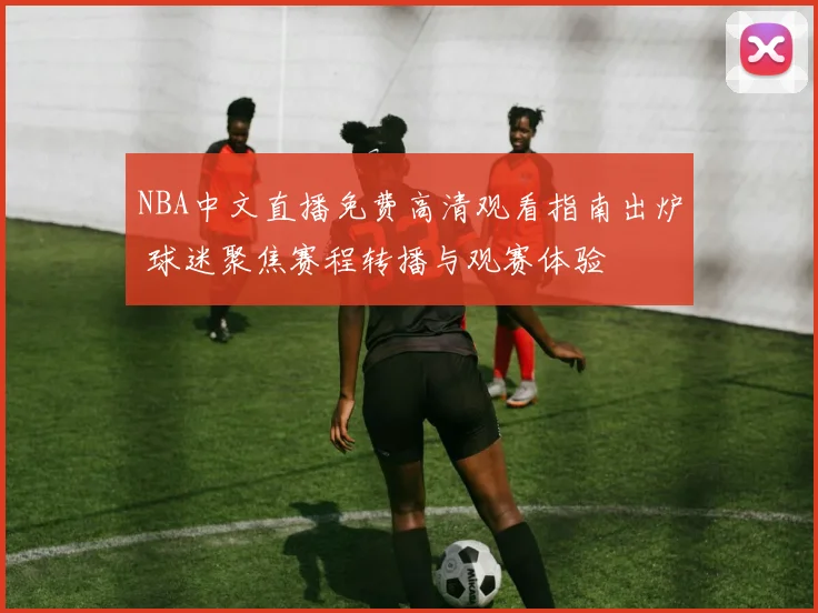 NBA中文直播免费高清观看指南出炉 球迷聚焦赛程转播与观赛体验