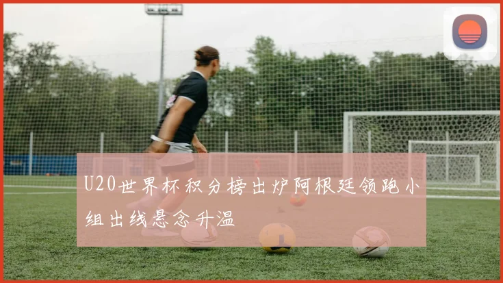 U20世界杯积分榜出炉阿根廷领跑小组出线悬念升温