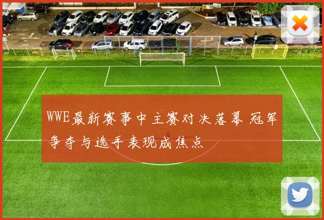 WWE最新赛事中主赛对决落幕 冠军争夺与选手表现成焦点