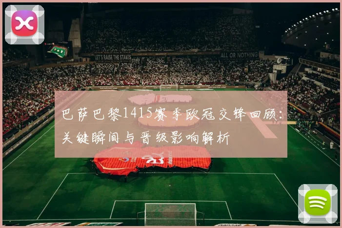 巴萨巴黎1415赛季欧冠交锋回顾：关键瞬间与晋级影响解析