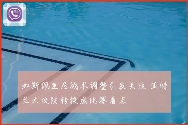 加斯佩里尼战术调整引发关注 亚特兰大攻防转换成比赛看点