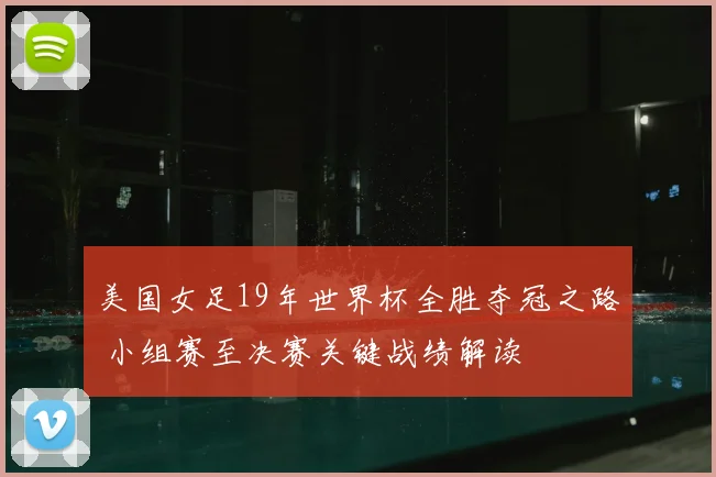 美国女足19年世界杯全胜夺冠之路 小组赛至决赛关键战绩解读