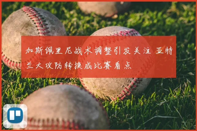 加斯佩里尼战术调整引发关注 亚特兰大攻防转换成比赛看点