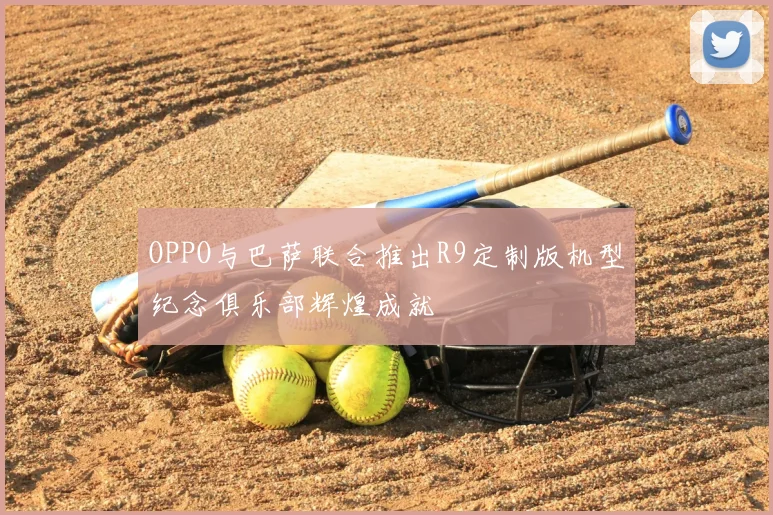 OPPO与巴萨联合推出R9定制版机型纪念俱乐部辉煌成就