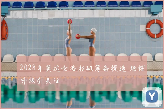 2028年奥运会洛杉矶筹备提速 场馆升级引关注