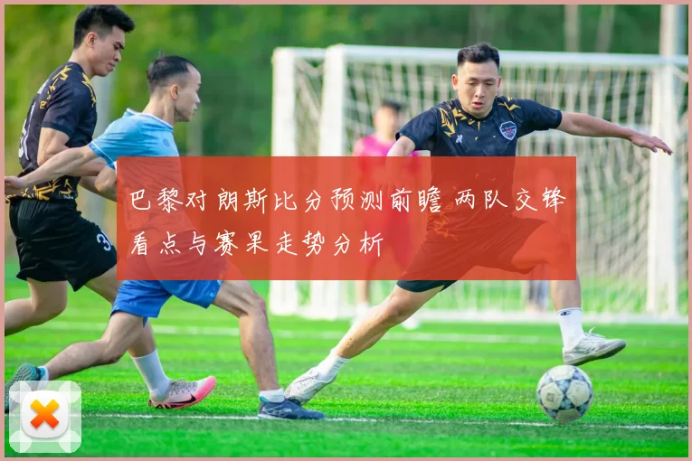 巴黎对朗斯比分预测前瞻 两队交锋看点与赛果走势分析