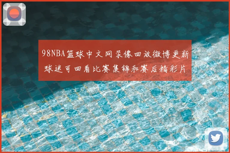 98NBA篮球中文网录像回放微博更新 球迷可回看比赛集锦和赛后精彩片段