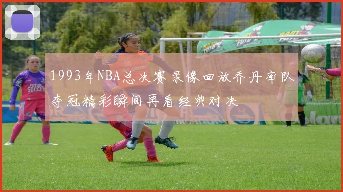 1993年NBA总决赛录像回放乔丹率队夺冠精彩瞬间再看经典对决
