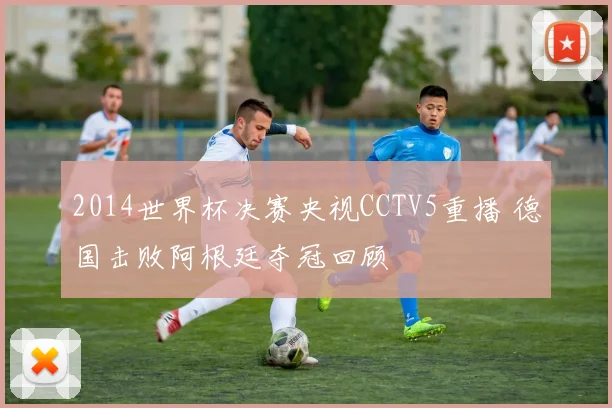 2014世界杯决赛央视CCTV5重播 德国击败阿根廷夺冠回顾